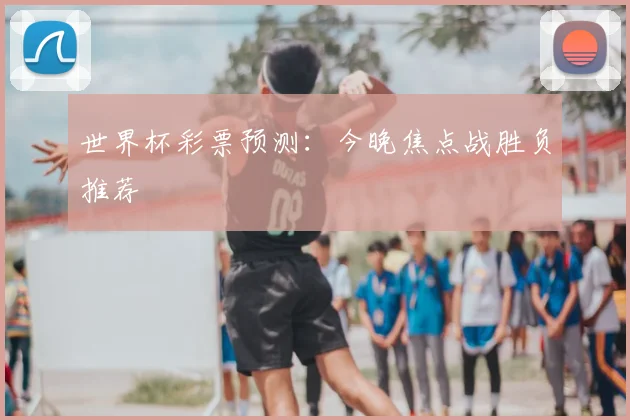世界杯彩票预测：今晚焦点战胜负推荐
