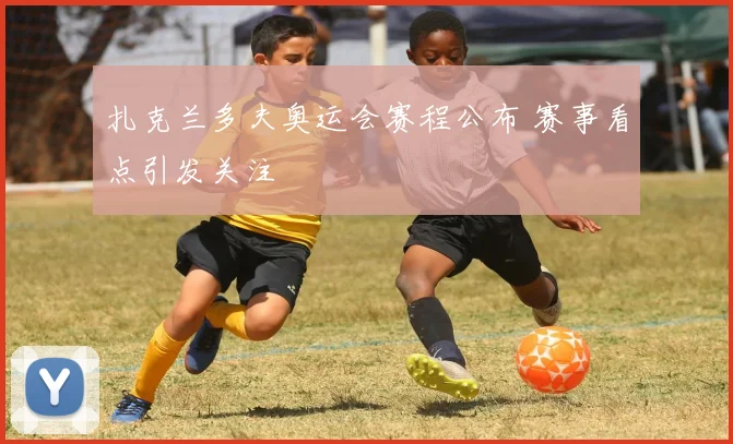 扎克兰多夫奥运会赛程公布 赛事看点引发关注