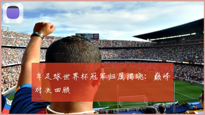 年足球世界杯冠军归属揭晓:巅峰对决回顾