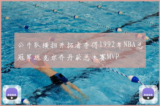 公牛队横扫开拓者夺得1992年NBA总冠军迈克尔乔丹获总决赛MVP