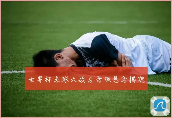 世界杯点球大战后晋级悬念揭晓