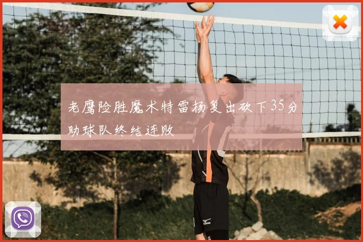 老鹰险胜魔术特雷杨复出砍下35分助球队终结连败