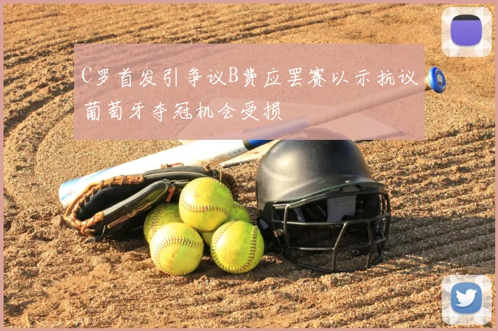 C罗首发引争议B费应罢赛以示抗议葡萄牙夺冠机会受损