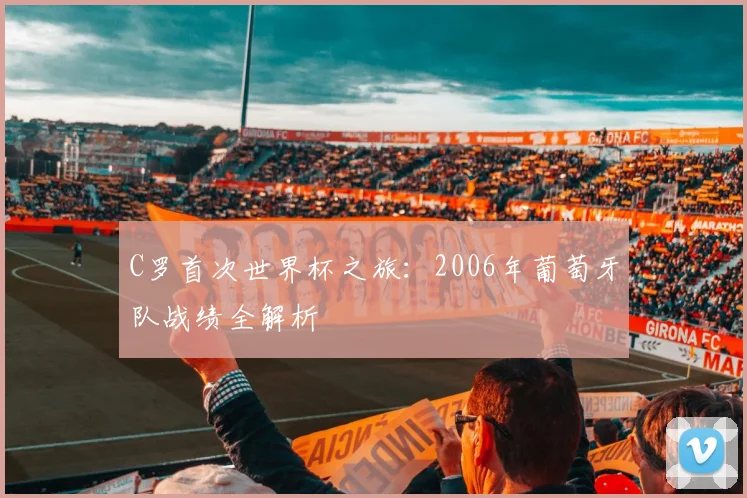 C罗首次世界杯之旅:2006年葡萄牙队战绩全解析