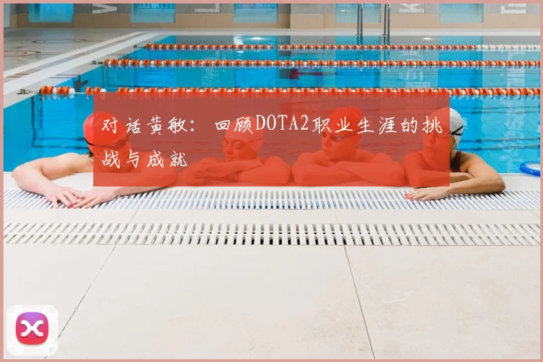 对话黄敏:回顾DOTA2职业生涯的挑战与成就