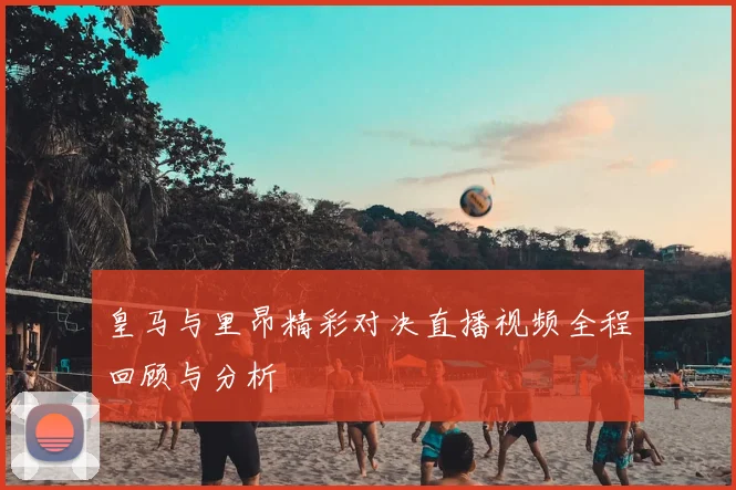 皇马与里昂精彩对决直播视频全程回顾与分析