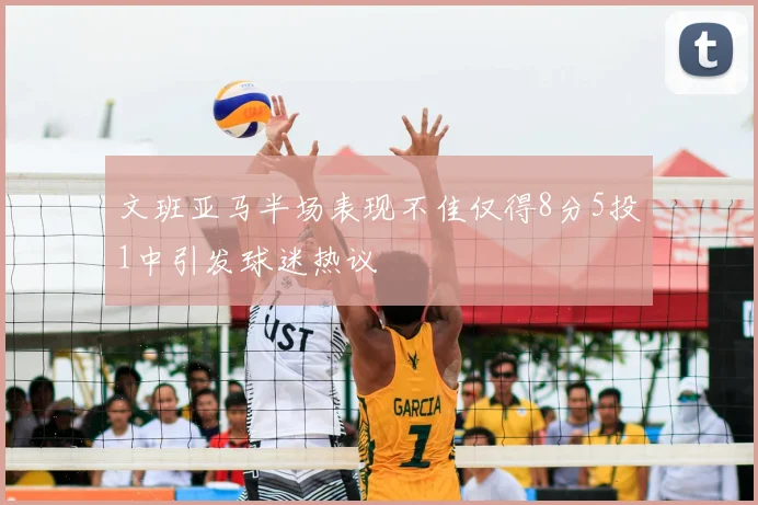 文班亚马半场表现不佳仅得8分5投1中引发球迷热议