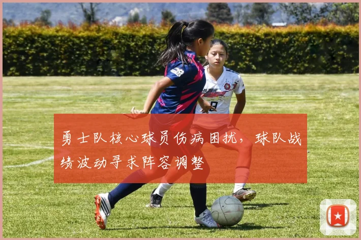 勇士队核心球员伤病困扰，球队战绩波动寻求阵容调整