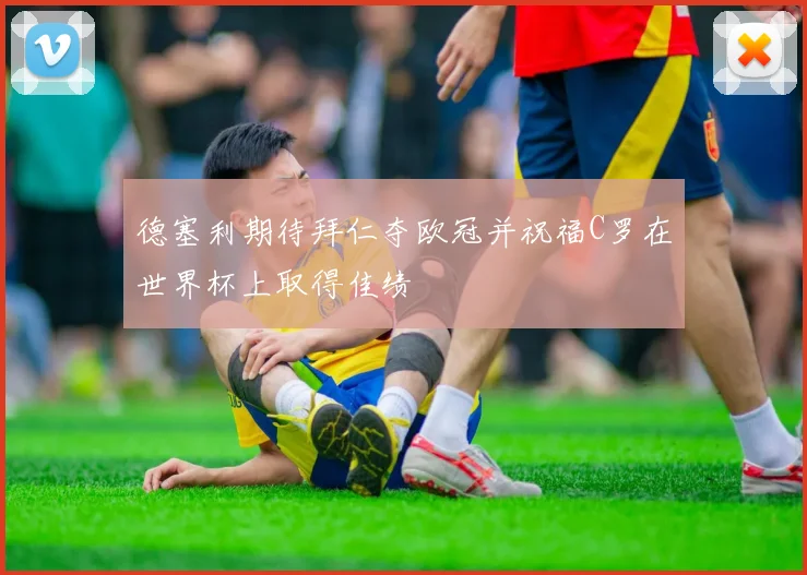 德塞利期待拜仁夺欧冠并祝福C罗在世界杯上取得佳绩