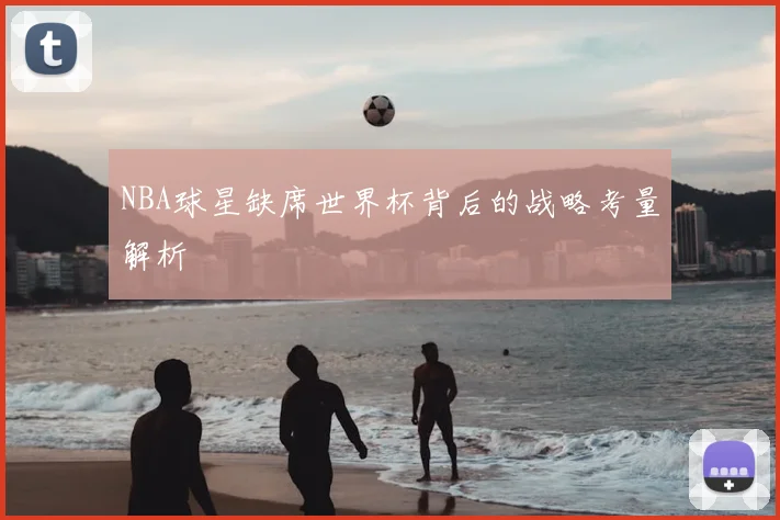NBA球星缺席世界杯背后的战略考量解析
