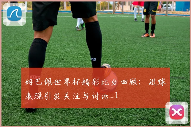 姆巴佩世界杯精彩比分回顾：进球表现引发关注与讨论_1
