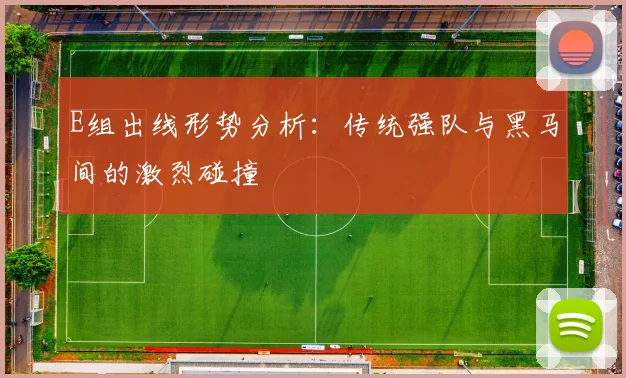 E组出线形势分析：传统强队与黑马间的激烈碰撞