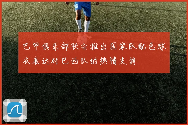 巴甲俱乐部联合推出国家队配色球衣表达对巴西队的热情支持