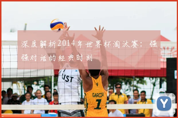 深度解析2014年世界杯淘汰赛：强强对话的经典时刻
