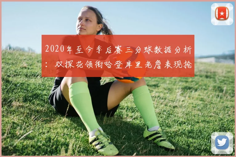 2020年至今季后赛三分球数据分析:双探花领衔哈登库里老詹表现抢眼