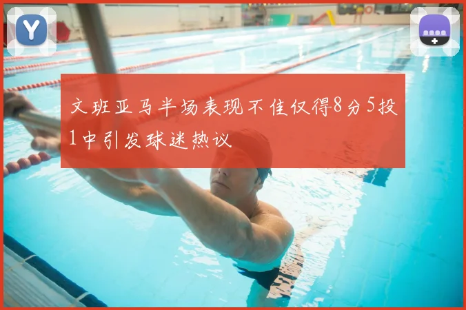 文班亚马半场表现不佳仅得8分5投1中引发球迷热议
