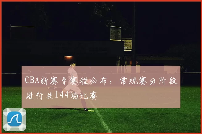 CBA新赛季赛程公布，常规赛分阶段进行共144场比赛