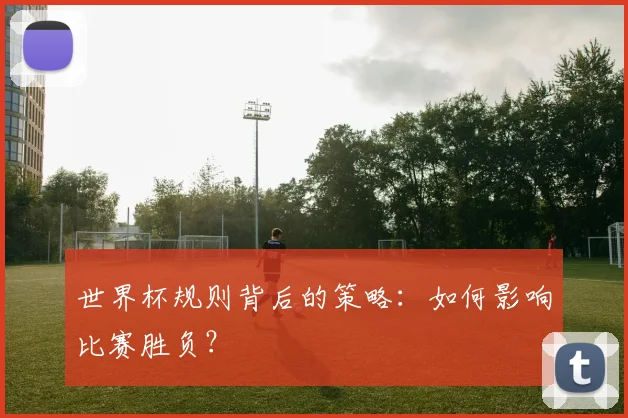 世界杯规则背后的策略:如何影响比赛胜负?