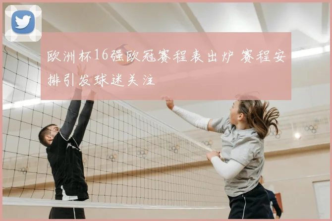 欧洲杯16强欧冠赛程表出炉 赛程安排引发球迷关注