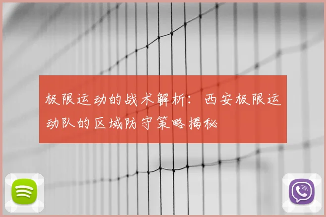 极限运动的战术解析：西安极限运动队的区域防守策略揭秘