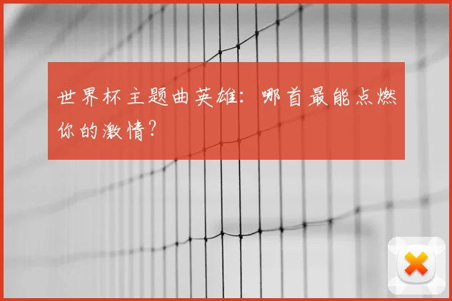 世界杯主题曲英雄：哪首最能点燃你的激情？