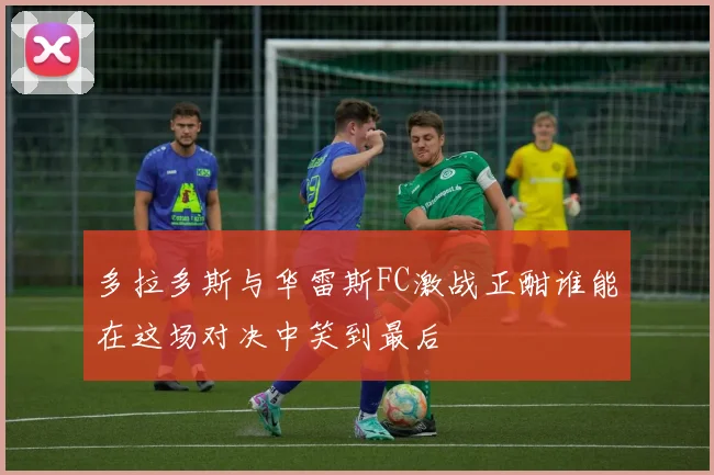 多拉多斯与华雷斯FC激战正酣谁能在这场对决中笑到最后