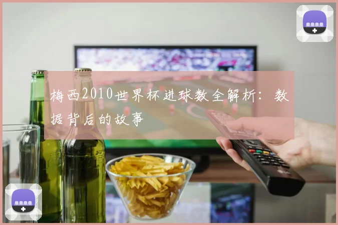 梅西2010世界杯进球数全解析：数据背后的故事