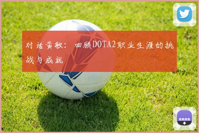 对话黄敏:回顾DOTA2职业生涯的挑战与成就