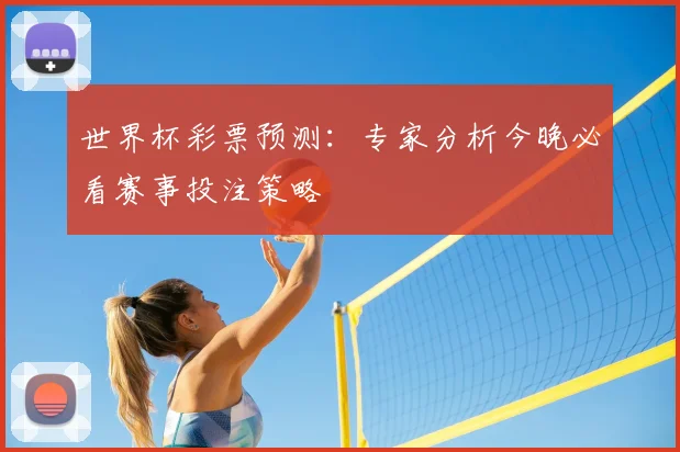 世界杯彩票预测：专家分析今晚必看赛事投注策略