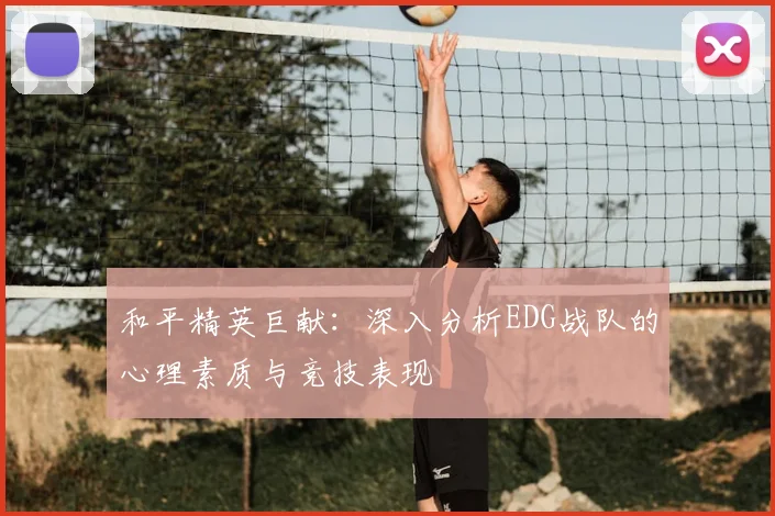 和平精英巨献：深入分析EDG战队的心理素质与竞技表现