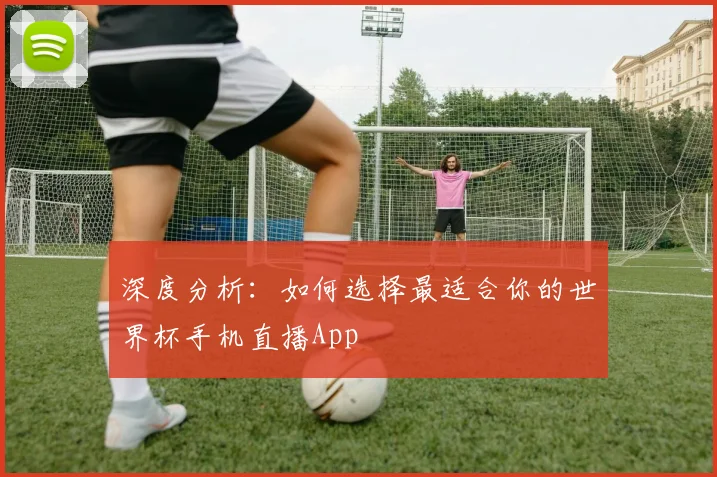 深度分析：如何选择最适合你的世界杯手机直播App