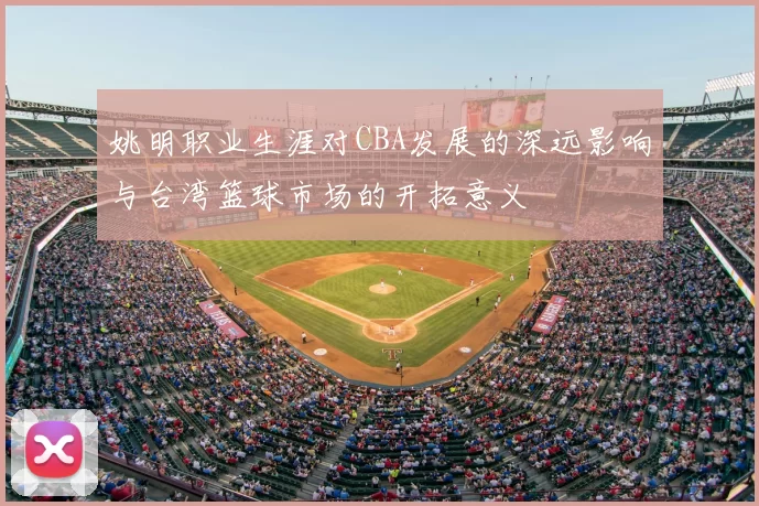姚明职业生涯对CBA发展的深远影响与台湾篮球市场的开拓意义