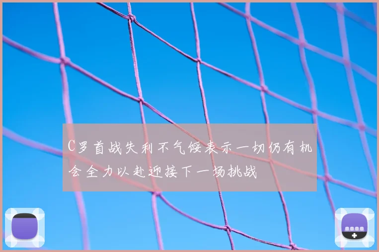 C罗首战失利不气馁表示一切仍有机会全力以赴迎接下一场挑战