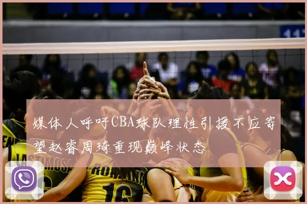 媒体人呼吁CBA球队理性引援不应寄望赵睿周琦重现巅峰状态