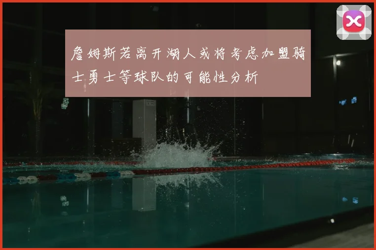 詹姆斯若离开湖人或将考虑加盟骑士勇士等球队的可能性分析