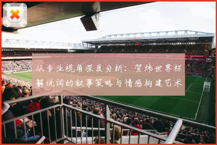 从专业视角深度分析：贺炜世界杯解说词的叙事策略与情感构建艺术