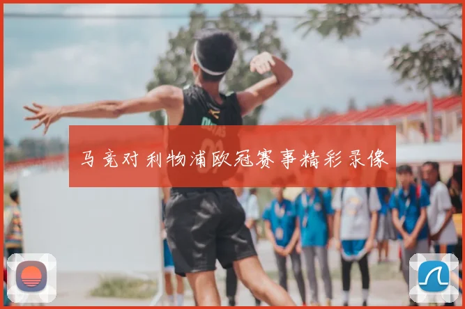 马竞对利物浦欧冠赛事精彩录像