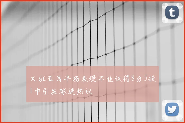 文班亚马半场表现不佳仅得8分5投1中引发球迷热议