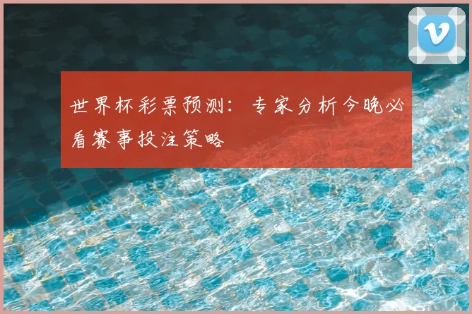 世界杯彩票预测:专家分析今晚必看赛事投注策略