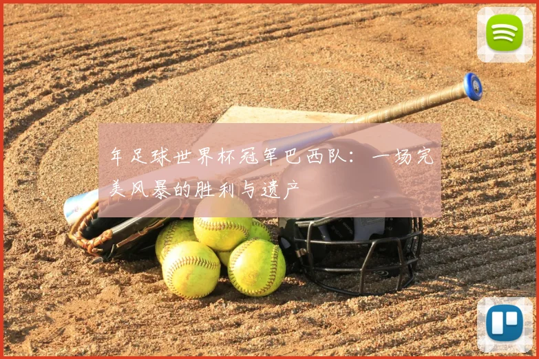 年足球世界杯冠军巴西队:一场完美风暴的胜利与遗产