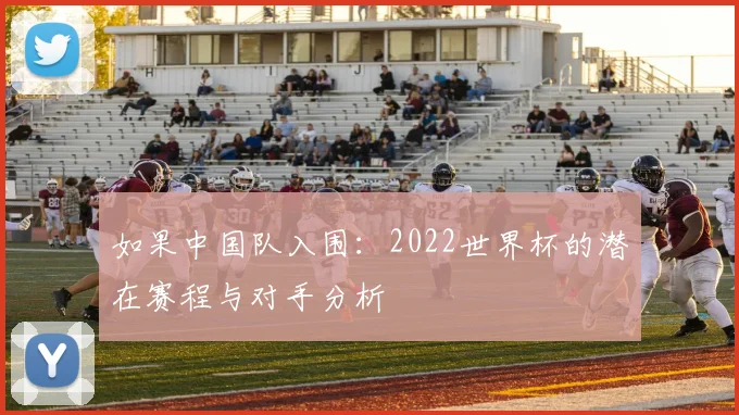 如果中国队入围：2022世界杯的潜在赛程与对手分析