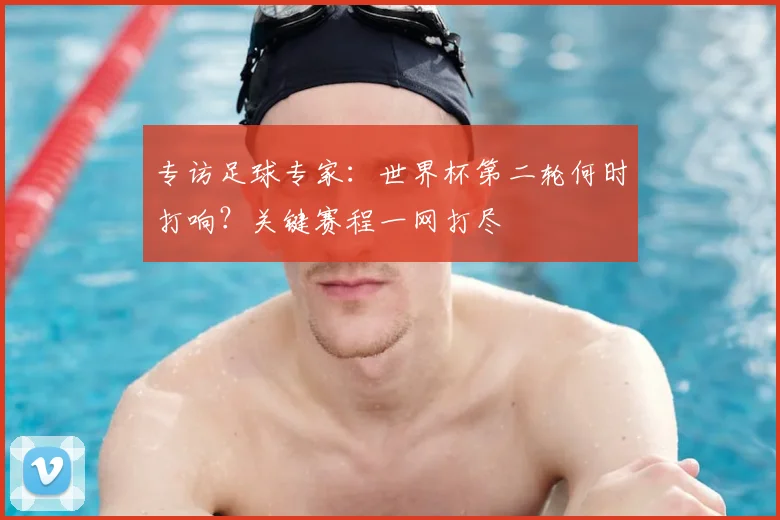 专访足球专家：世界杯第二轮何时打响？关键赛程一网打尽