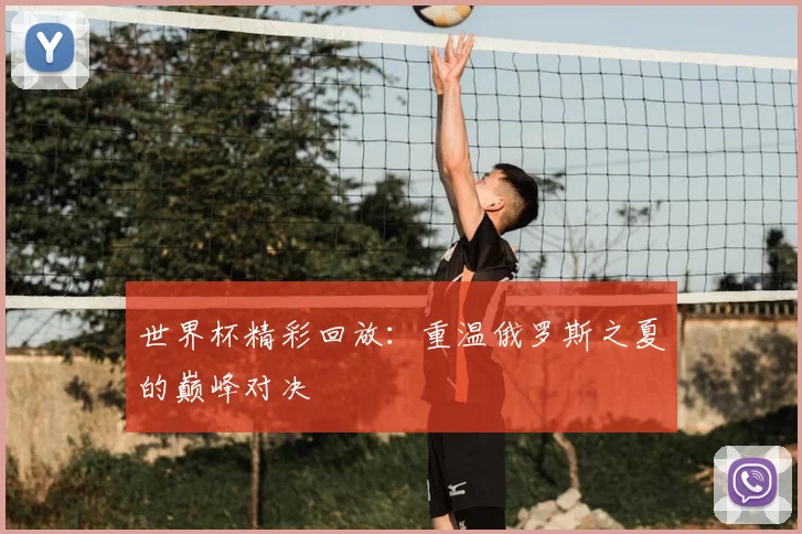 世界杯精彩回放:重温俄罗斯之夏的巅峰对决