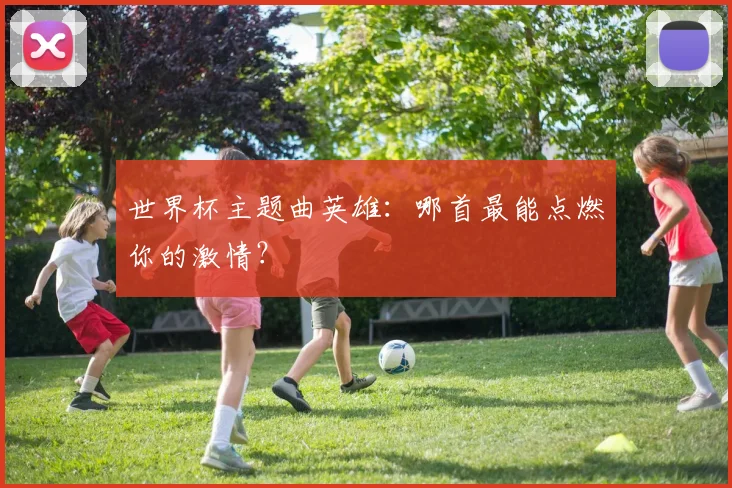 世界杯主题曲英雄：哪首最能点燃你的激情？
