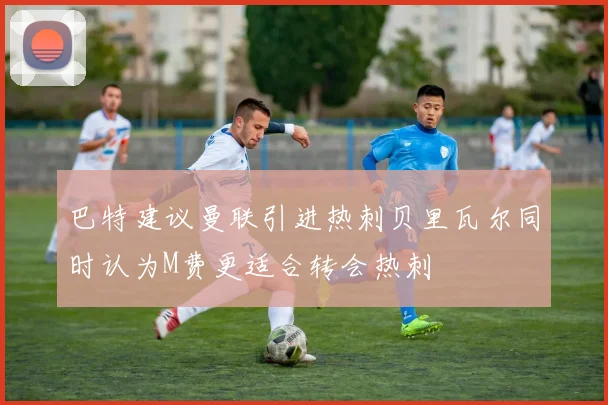 巴特建议曼联引进热刺贝里瓦尔同时认为M费更适合转会热刺