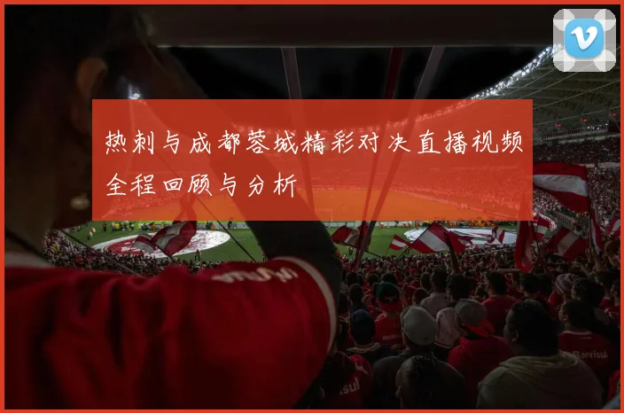 热刺与成都蓉城精彩对决直播视频全程回顾与分析