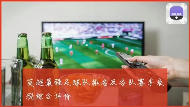 英超最强足球队排名及各队赛季表现综合评价