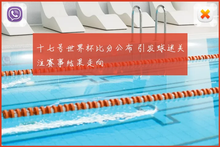 十七号世界杯比分公布 引发球迷关注赛事结果走向