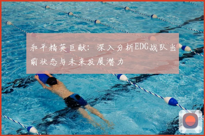 和平精英巨献：深入分析EDG战队当前状态与未来发展潜力