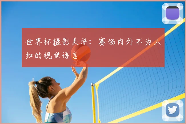 世界杯摄影美学：赛场内外不为人知的视觉语言